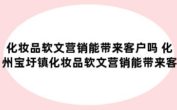 化妆品软文营销能带来客户吗 化州宝圩镇化妆品软文营销能带来客户吗有哪些